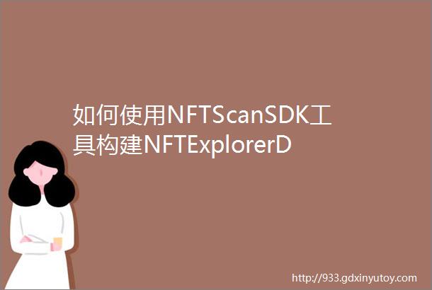 如何使用NFTScanSDK工具构建NFTExplorerDapp