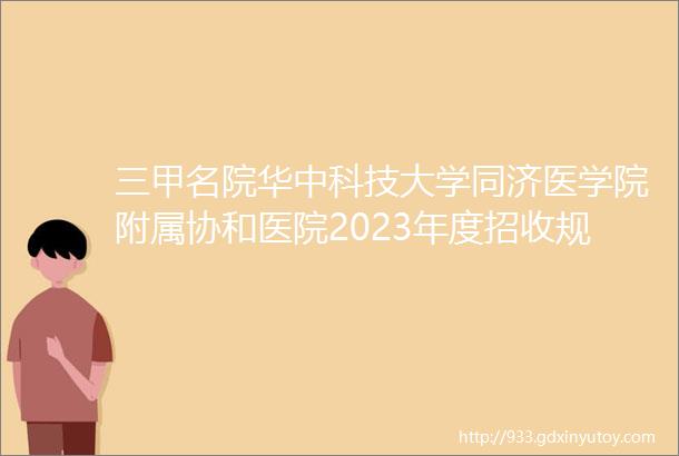 三甲名院华中科技大学同济医学院附属协和医院2023年度招收规范化培训护士