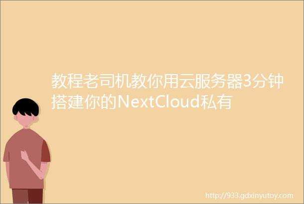 教程老司机教你用云服务器3分钟搭建你的NextCloud私有网盘